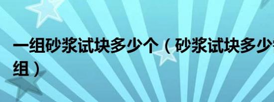 一组砂浆试块多少个（砂浆试块多少需要做一组）