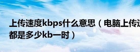 上传速度kbps什么意思（电脑上传速度一般都是多少kb一时）