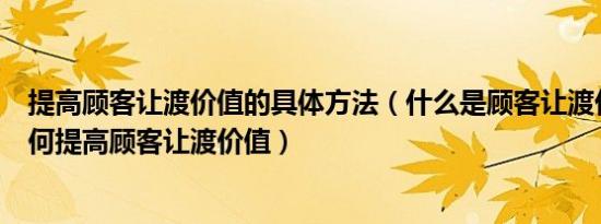 提高顾客让渡价值的具体方法（什么是顾客让渡价值企业如何提高顾客让渡价值）