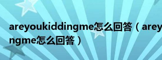 areyoukiddingme怎么回答（areyoukiddingme怎么回答）