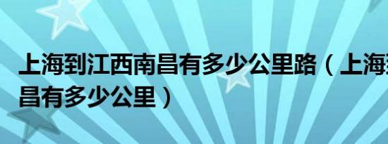 上海到江西南昌有多少公里路（上海到江西南昌有多少公里）