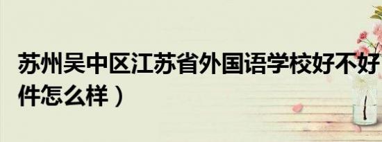 苏州吴中区江苏省外国语学校好不好（学校条件怎么样）