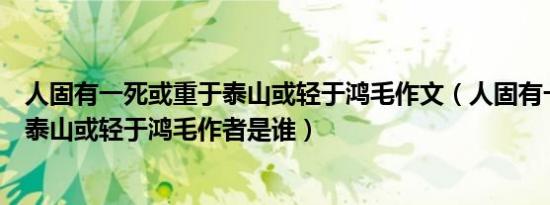 人固有一死或重于泰山或轻于鸿毛作文（人固有一死或重于泰山或轻于鸿毛作者是谁）