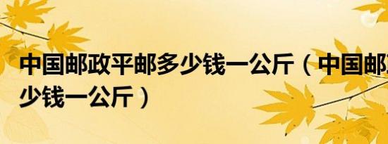 中国邮政平邮多少钱一公斤（中国邮政平邮多少钱一公斤）