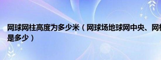 网球网柱高度为多少米（网球场地球网中央、网柱标准高度是多少）