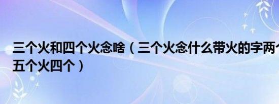 三个火和四个火念啥（三个火念什么带火的字两个火读什么五个火四个）