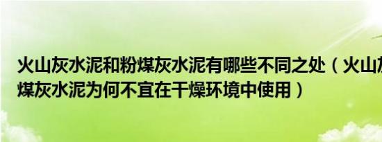 火山灰水泥和粉煤灰水泥有哪些不同之处（火山灰水泥和粉煤灰水泥为何不宜在干燥环境中使用）