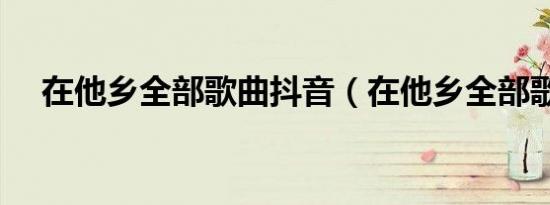 在他乡全部歌曲抖音（在他乡全部歌词）