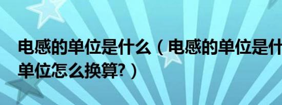 电感的单位是什么（电感的单位是什么?它的单位怎么换算?）