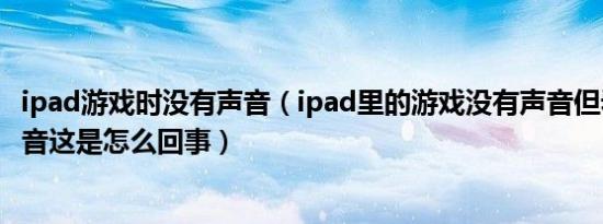 ipad游戏时没有声音（ipad里的游戏没有声音但看电影有声音这是怎么回事）