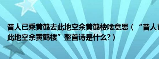 昔人已乘黄鹤去此地空余黄鹤楼啥意思（“昔人已乘黄鹤去此地空余黄鹤楼”整首诗是什么?）