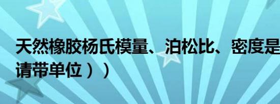 天然橡胶杨氏模量、泊松比、密度是多少（（请带单位））