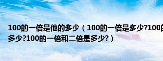 100的一倍是他的多少（100的一倍是多少?100的二倍又是多少?100的一倍和二倍是多少?）