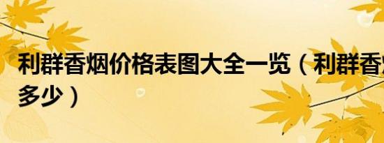 利群香烟价格表图大全一览（利群香烟价格是多少）