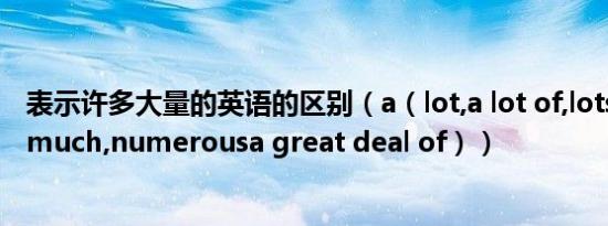 表示许多大量的英语的区别（a（lot,a lot of,lots of,many,much,numerousa great deal of））