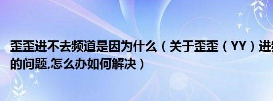 歪歪进不去频道是因为什么（关于歪歪（YY）进频道未响应的问题,怎么办如何解决）