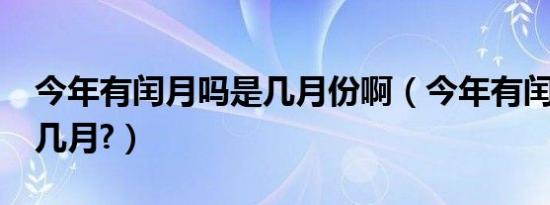 今年有闰月吗是几月份啊（今年有闰月吗?闰几月?）