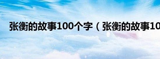 张衡的故事100个字（张衡的故事100字）