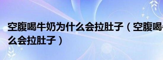 空腹喝牛奶为什么会拉肚子（空腹喝牛奶为什么会拉肚子）