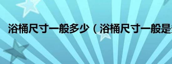 浴桶尺寸一般多少（浴桶尺寸一般是多少）