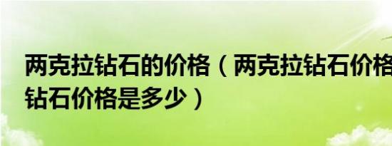 两克拉钻石的价格（两克拉钻石价格?两克拉钻石价格是多少）