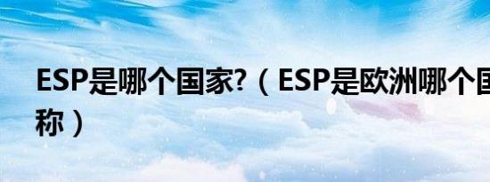 ESP是哪个国家?（ESP是欧洲哪个国家的简称）