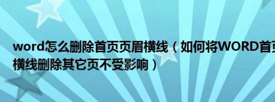 word怎么删除首页页眉横线（如何将WORD首页页眉上的横线删除其它页不受影响）