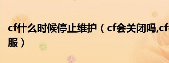 cf什么时候停止维护（cf会关闭吗,cf会不会停服）