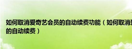 如何取消爱奇艺会员的自动续费功能（如何取消爱奇艺会员的自动续费）