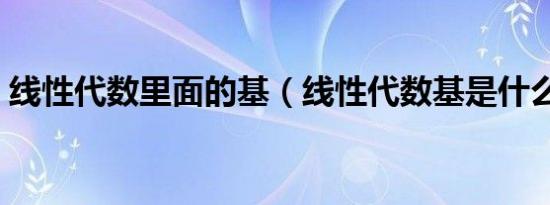 线性代数里面的基（线性代数基是什么意思）