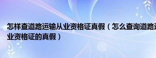 怎样查道路运输从业资格证真假（怎么查询道路运输人员从业资格证的真假）