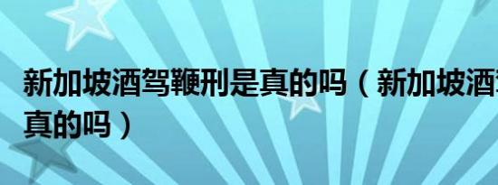 新加坡酒驾鞭刑是真的吗（新加坡酒驾鞭刑是真的吗）