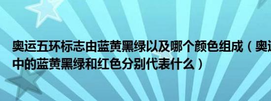 奥运五环标志由蓝黄黑绿以及哪个颜色组成（奥运五环标志中的蓝黄黑绿和红色分别代表什么）