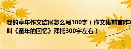 我的童年作文结尾怎么写100字（作文集前言咋写作文集名叫《童年的回忆》拜托300字左右）