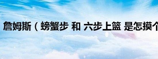 詹姆斯（螃蟹步 和 六步上篮 是怎摸个情况）