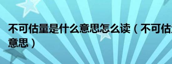 不可估量是什么意思怎么读（不可估量是什么意思）