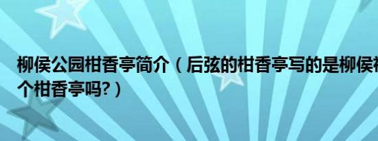 柳侯公园柑香亭简介（后弦的柑香亭写的是柳侯祠那儿的那个柑香亭吗?）