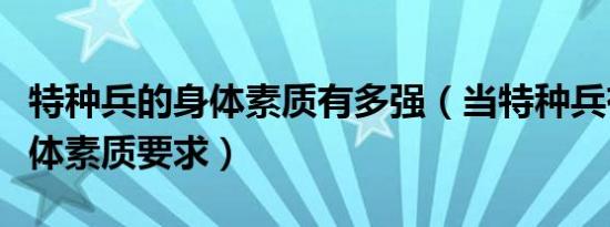 特种兵的身体素质有多强（当特种兵有什么身体素质要求）