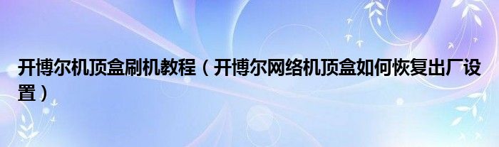 开博尔机顶盒刷机教程（开博尔网络机顶盒如何恢复出厂设置） 跳动百科