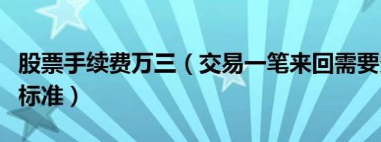 股票手续费万三（交易一笔来回需要多少费用标准）