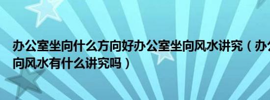 办公室坐向什么方向好办公室坐向风水讲究（办公室座位朝向风水有什么讲究吗）