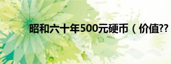 昭和六十年500元硬币（价值??）