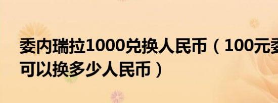 委内瑞拉1000兑换人民币（100元委内瑞拉可以换多少人民币）