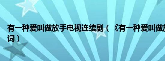 有一种爱叫做放手电视连续剧（《有一种爱叫做放手》的歌词）