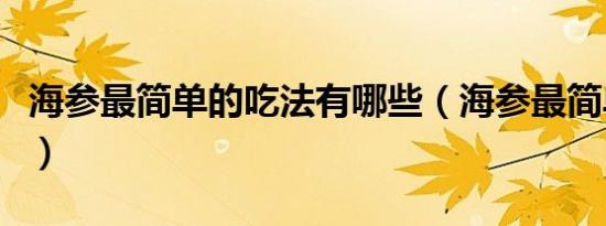 海参最简单的吃法有哪些（海参最简单的吃法）