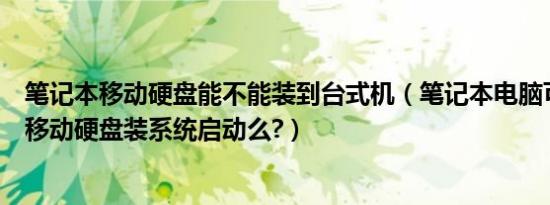 笔记本移动硬盘能不能装到台式机（笔记本电脑可以在外置移动硬盘装系统启动么?）