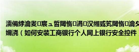 濡備綍瀹夎宸ュ晢閾惰涓汉缃戜笂閾惰瀹夊叏鎺т欢涓嬭浇（如何安装工商银行个人网上银行安全控件）