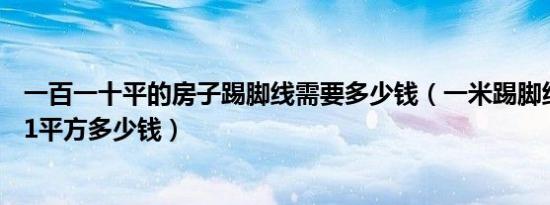 一百一十平的房子踢脚线需要多少钱（一米踢脚线120块钱,1平方多少钱）