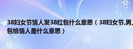 38妇女节情人发38红包什么意思（38妇女节,男人发200红包给情人是什么意思）