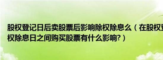 股权登记日后卖股票后影响除权除息么（在股权登记日到除权除息日之间购买股票有什么影响?）